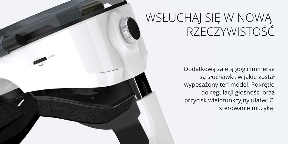 Wsłuchaj się w nową rzeczywistość Dodatkową zaletą gogli Immerse są słuchawki, w jakie został wyposażony ten model. Pokrętło do regulacji głośności oraz przycisk wielofunkcyjny ułatwi Ci sterowanie muzyką.