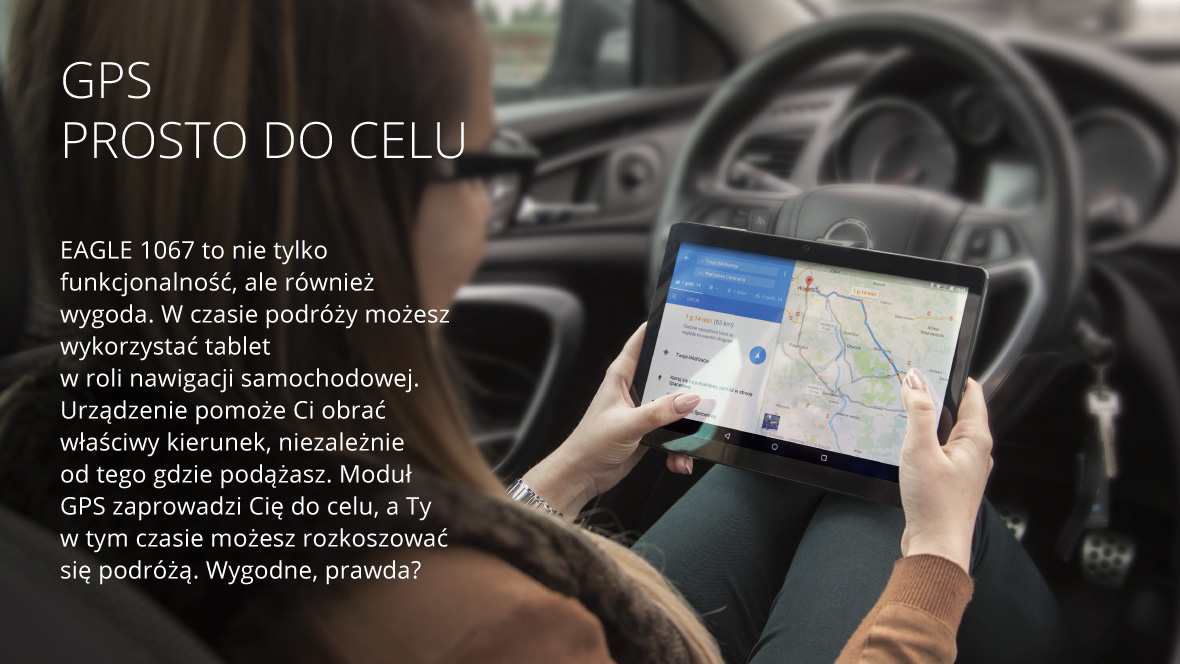 GPS – Prosto do celu EAGLE 1067 to nie tylko funkcjonalność, ale również wygoda. W czasie podróży możesz wykorzystać tablet w roli nawigacji samochodowej. Urządzenie pomoże Ci obrać właściwy kierunek, niezależnie od tego gdzie podążasz. Moduł GPS zaprowadzi Cię do celu, a Ty w tym czasie możesz rozkoszować się podróżą. Wygodne, prawda?