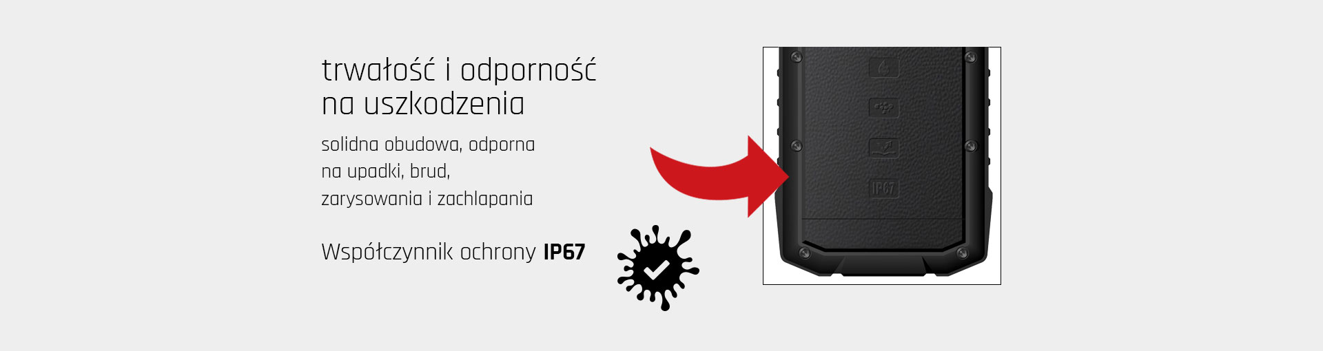 trwałość i odporność na uszkodzenia, solidna obudowa, odporna na upadki, brud, zarysowania i zachlapania, Współczynnik ochrony IP67