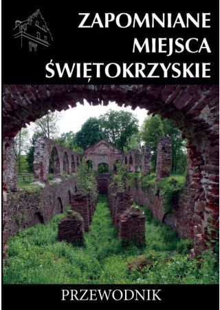 Zapomniane miejsca - Świętokrzyskie. Przewodnik