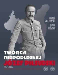 Twórca Niepodległej. Józef Piłsudski 18671935 1