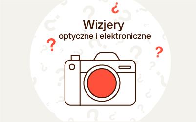 Wizjery optyczne i elektroniczne w aparatach cyfrowych - czym się różnią?